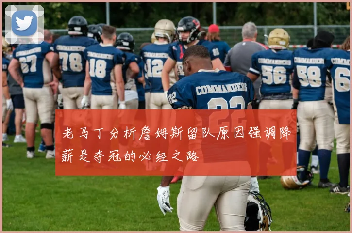 老马丁分析詹姆斯留队原因强调降薪是夺冠的必经之路