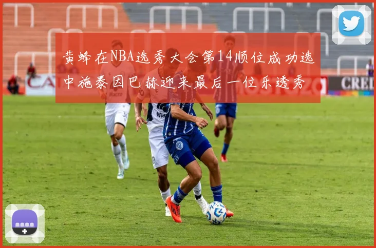黄蜂在NBA选秀大会第14顺位成功选中施泰因巴赫迎来最后一位乐透秀