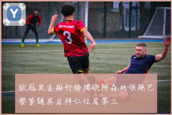 欧冠奖金排行榜揭晓阿森纳领跑巴黎紧随其后拜仁位居第三