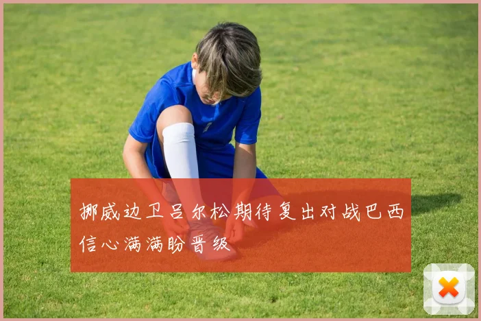 挪威边卫吕尔松期待复出对战巴西信心满满盼晋级