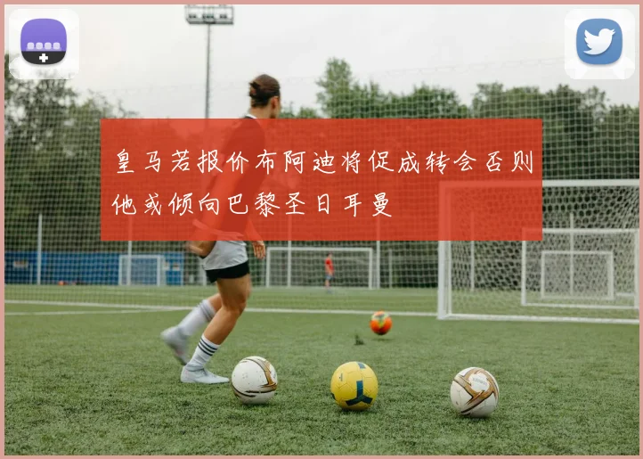 皇马若报价布阿迪将促成转会否则他或倾向巴黎圣日耳曼