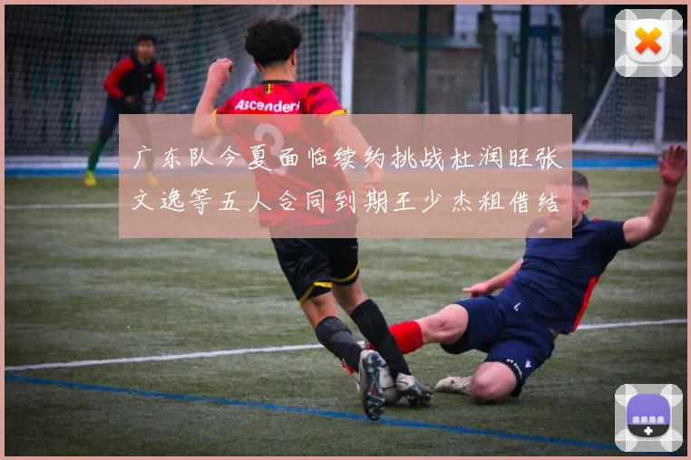 广东队今夏面临续约挑战杜润旺张文逸等五人合同到期王少杰租借结束
