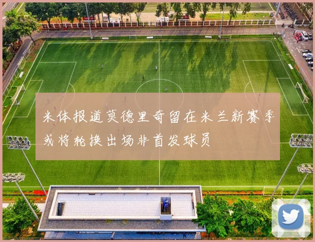 米体报道莫德里奇留在米兰新赛季或将轮换出场非首发球员