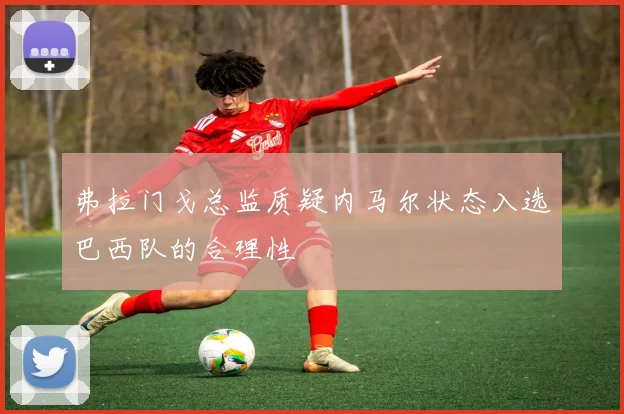 弗拉门戈总监质疑内马尔状态入选巴西队的合理性