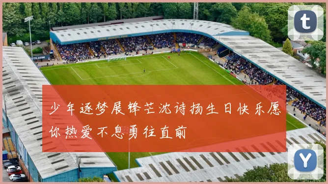 少年逐梦展锋芒沈诗扬生日快乐愿你热爱不息勇往直前