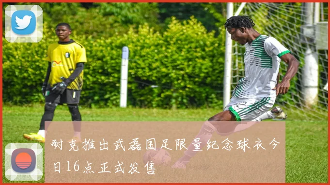 耐克推出武磊国足限量纪念球衣今日16点正式发售