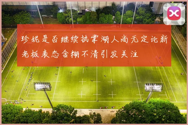 珍妮是否继续执掌湖人尚无定论新老板表态含糊不清引发关注