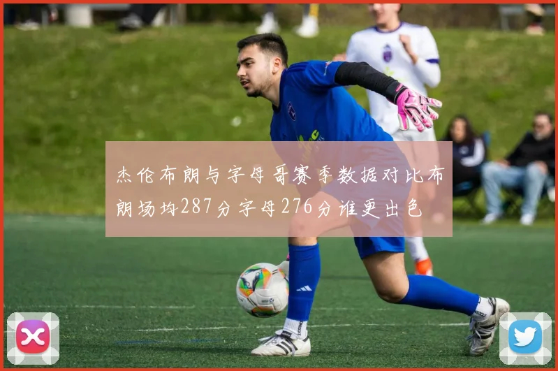 杰伦布朗与字母哥赛季数据对比布朗场均287分字母276分谁更出色