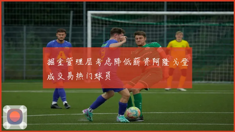 掘金管理层考虑降低薪资阿隆戈登成交易热门球员