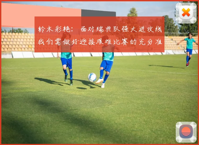 铃木彩艳：面对瑞典队强大进攻线我们需做好迎接艰难比赛的充分准备