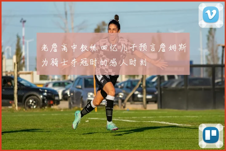 老詹高中教练回忆儿子预言詹姆斯为骑士夺冠时的感人时刻