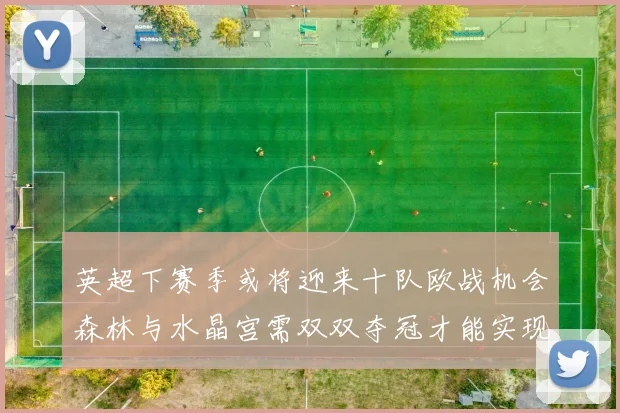 英超下赛季或将迎来十队欧战机会森林与水晶宫需双双夺冠才能实现