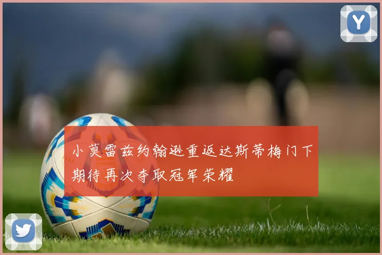小莫雷兹约翰逊重返达斯蒂梅门下期待再次夺取冠军荣耀