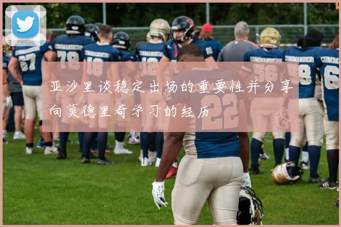 亚沙里谈稳定出场的重要性并分享向莫德里奇学习的经历